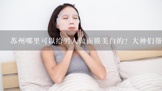 苏州哪里可以给男人做面膜美白的？大神们帮帮忙