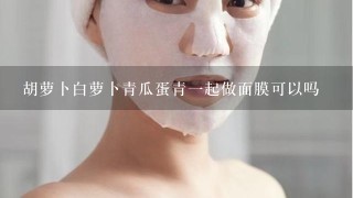 胡萝卜白萝卜青瓜蛋青一起做面膜可以吗