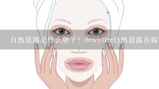 自然晨露是什么牌子？dewytree自然晨露在韩国什么档