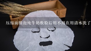 压缩面膜泡纯牛奶敷脸后用不用在用清水洗了？