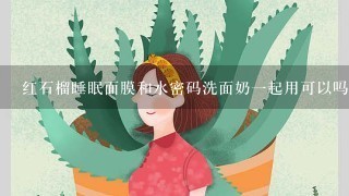 红石榴睡眠面膜和水密码洗面奶一起用可以吗