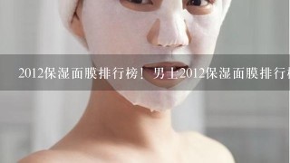 2012保湿面膜排行榜！男士2012保湿面膜排行榜