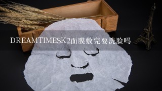 DREAMTIMESK2面膜敷完要洗脸吗