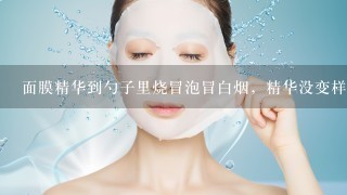 面膜精华到勺子里烧冒泡冒白烟，精华没变样，淡淡的