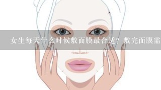 女生每天什么时候敷面膜最合适？敷完面膜需要洗脸吗