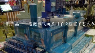 肌养晶——泡泡氧气面膜用了长痘痘了怎么办