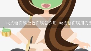 ag抗糖面膜金色面膜怎么用 ag抗糖面膜用完要洗吗