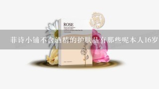 菲诗小铺不含酒精的护肤品有那些呢本人16岁（金盏花里含酒精那气味不是一般的大摸在脸上就刺激）除了