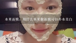 水果面膜：用什么水果做面膜可以补水美白