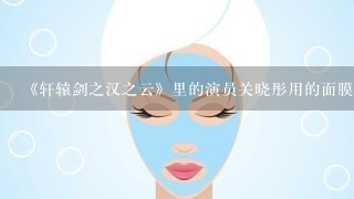 《轩辕剑之汉之云》里的演员关晓彤用的面膜好评率怎