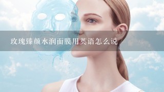 玫瑰臻颜水润面膜用英语怎么说