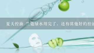 夏天控油 兰蔻绿水用完了，还有其他好的控油产品吗？