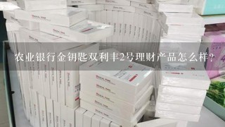 农业银行金钥匙双利丰2号理财产品怎么样？