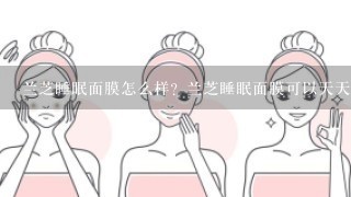 兰芝睡眠面膜怎么样？兰芝睡眠面膜可以天天用吗？