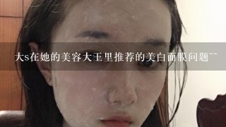 大s在她的美容大王里推荐的美白面膜问题~~