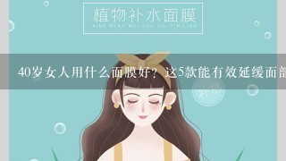 40岁女人用什么面膜好？这5款能有效延缓面部衰老，