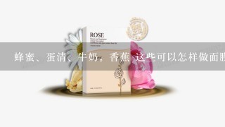 蜂蜜、蛋清、牛奶。香蕉 这些可以怎样做面膜？