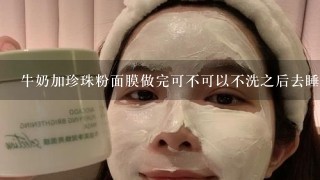 牛奶加珍珠粉面膜做完可不可以不洗之后去睡?