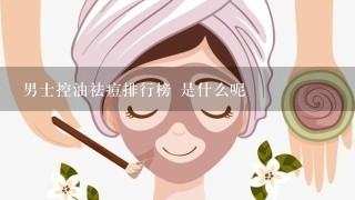 男士控油祛痘排行榜 是什么呢