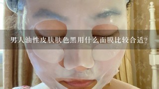 男人油性皮肤肤色黑用什么面膜比较合适？