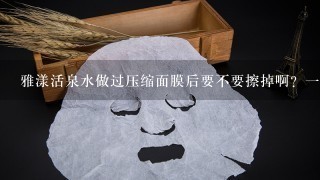 雅漾活泉水做过压缩面膜后要不要擦掉啊？一次多长时