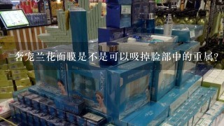 奢宠兰花面膜是不是可以吸掉脸部中的重属？