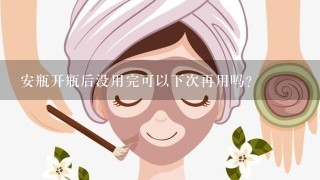 安瓶开瓶后没用完可以下次再用吗？