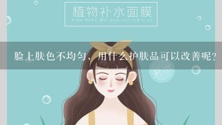 脸上肤色不均匀，用什么护肤品可以改善呢? 先谢谢大家!