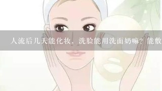 人流后几天能化妆，洗脸能用洗面奶嘛？能敷面膜嘛？