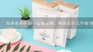 用香蕉和牛奶一起做面膜，用的是什么牛奶?酸奶?纯牛奶?