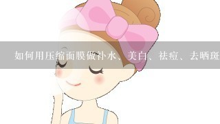 如何用压缩面膜做补水、美白、祛痘、去晒斑的面膜