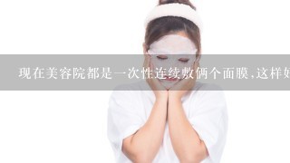 现在美容院都是一次性连续敷俩个面膜,这样好吗?