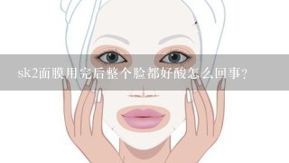 sk2面膜用完后整个脸都好酸怎么回事?