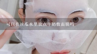 可以在丝瓜水里放点牛奶敷面膜吗