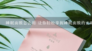 睡眠面膜怎么用 让你轻松掌握睡眠面膜的正确使用方