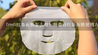 fresh红茶面膜怎么用？馥蕾诗红茶面膜使用方法有哪