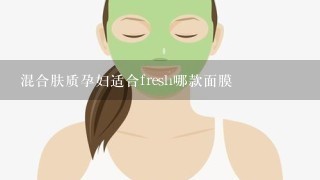 混合肤质孕妇适合fresh哪款面膜