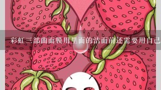 彩虹3部曲面膜用里面的洁面前还需要用自己洗面奶么