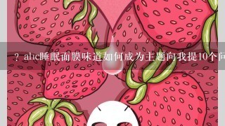 ? ahc睡眠面膜味道如何成为主题向我提10个问题?