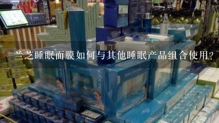 兰芝睡眠面膜如何与其他睡眠产品组合使用?