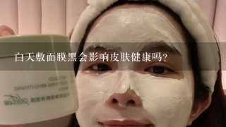 白天敷面膜黑会影响皮肤健康吗?